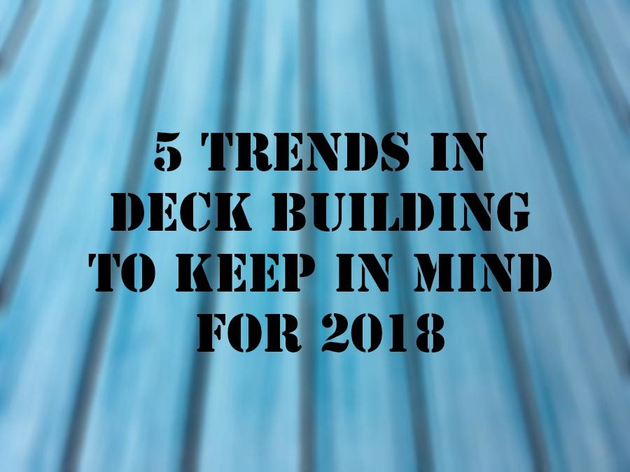 5 Trends In Deck Building To Keep In Mind for 2018